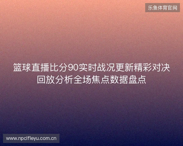 篮球直播比分90实时战况更新精彩对决回放分析全场焦点数据盘点